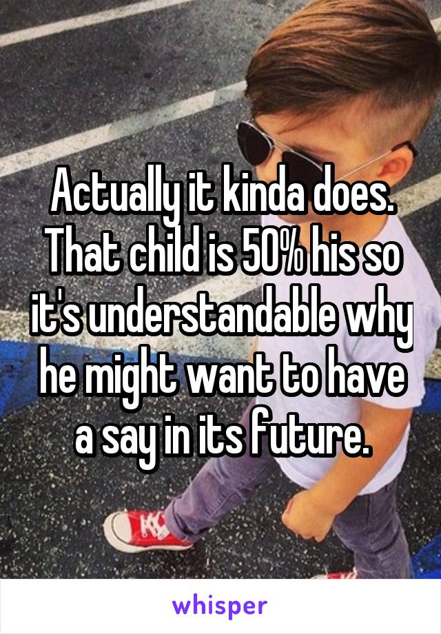 Actually it kinda does. That child is 50% his so it's understandable why he might want to have a say in its future.