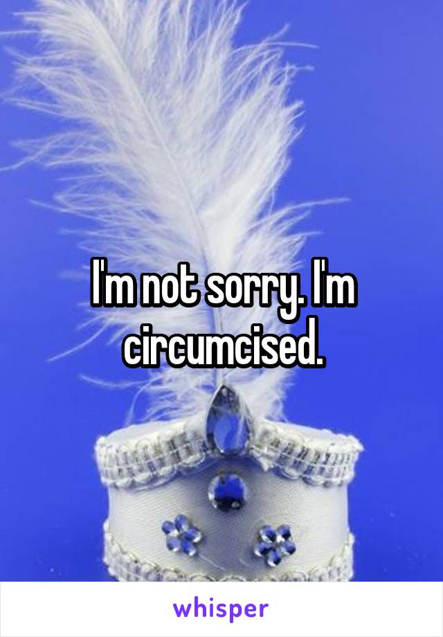 I'm not sorry. I'm circumcised.