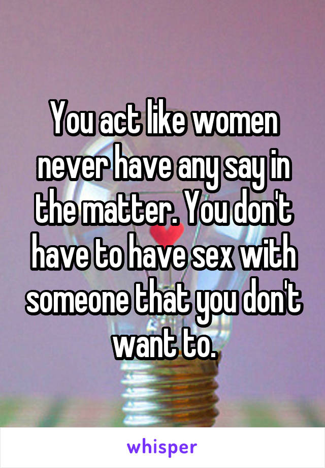 You act like women never have any say in the matter. You don't have to have sex with someone that you don't want to.