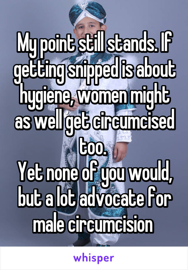 My point still stands. If getting snipped is about hygiene, women might as well get circumcised too. 
Yet none of you would, but a lot advocate for male circumcision 