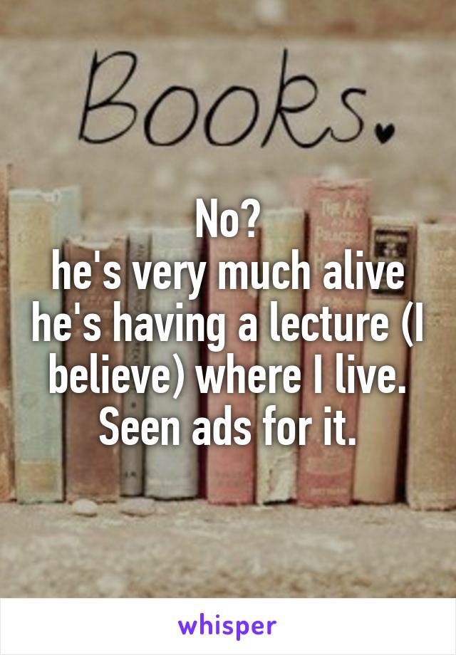 No?
he's very much alive he's having a lecture (I believe) where I live.
Seen ads for it.