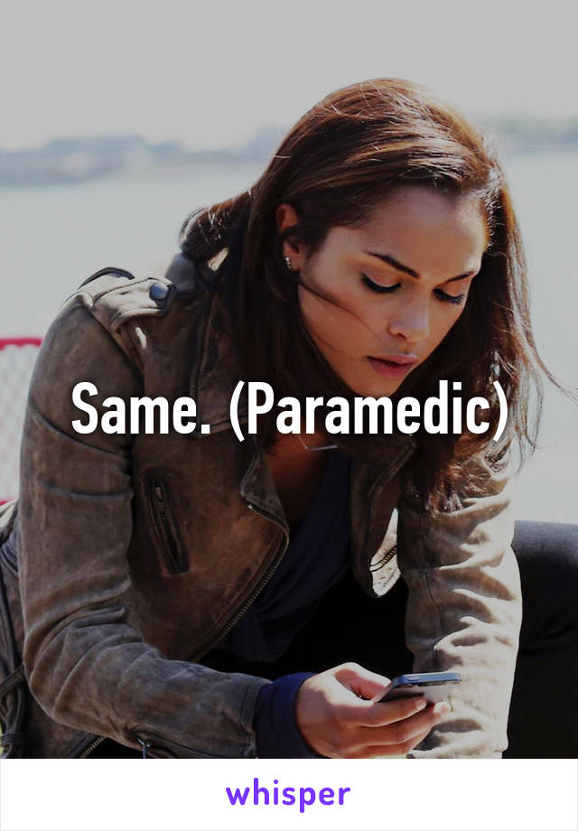 Same. (Paramedic)