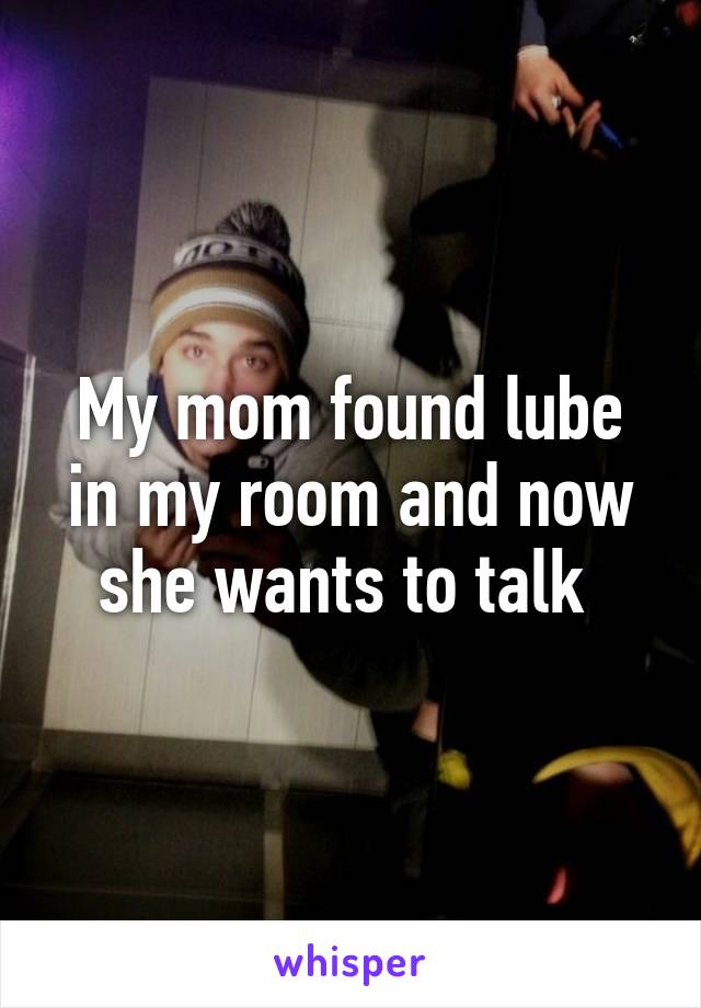 My mom found lube in my room and now she wants to talk 
