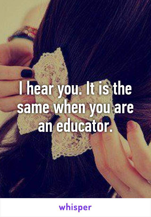 I hear you. It is the same when you are an educator.