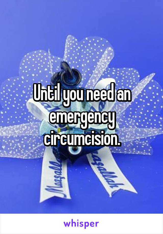 Until you need an emergency circumcision.