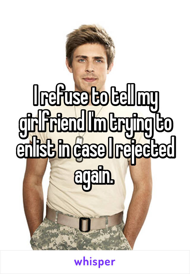 I refuse to tell my girlfriend I'm trying to enlist in case I rejected again. 