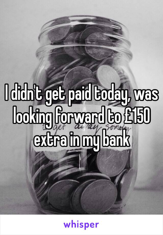 I didn't get paid today, was looking forward to £150 extra in my bank 