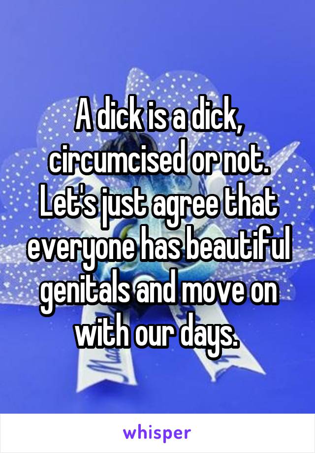 A dick is a dick, circumcised or not. Let's just agree that everyone has beautiful genitals and move on with our days. 