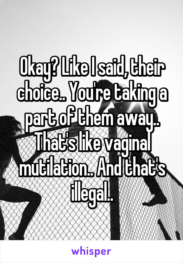 Okay? Like I said, their choice.. You're taking a part of them away.. That's like vaginal mutilation.. And that's illegal..