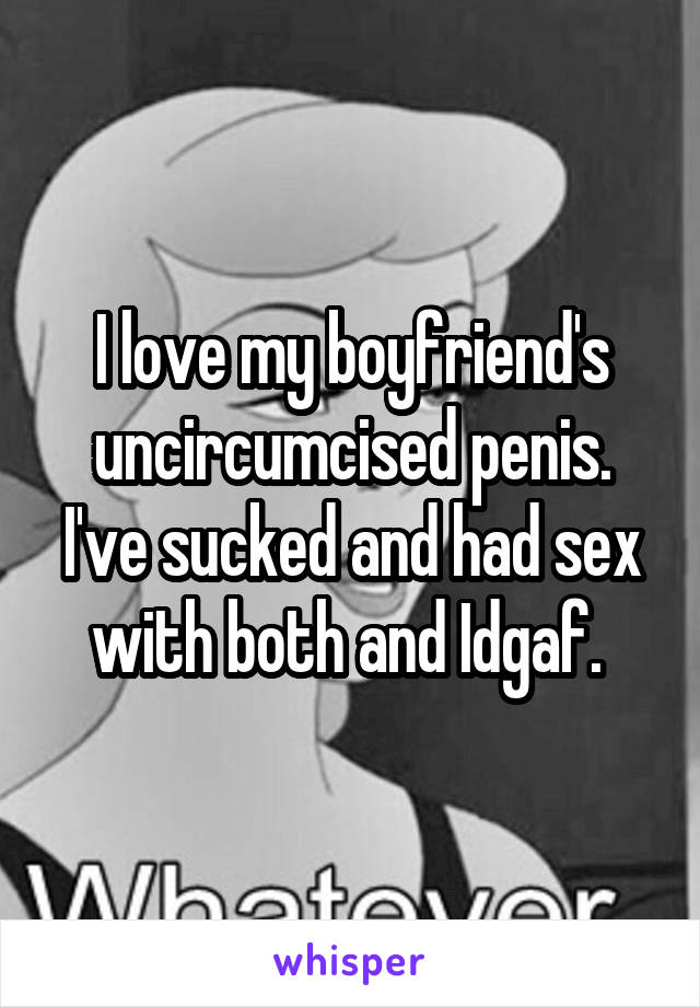 I love my boyfriend's uncircumcised penis. I've sucked and had sex with both and Idgaf. 