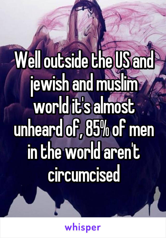 Well outside the US and jewish and muslim world it's almost unheard of, 85% of men in the world aren't circumcised