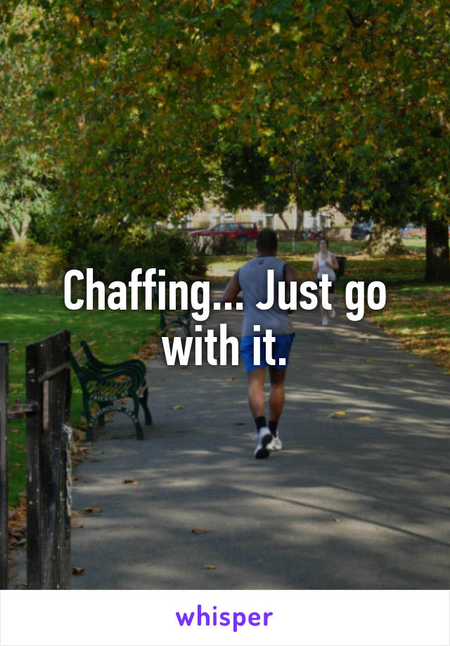 Chaffing... Just go with it.