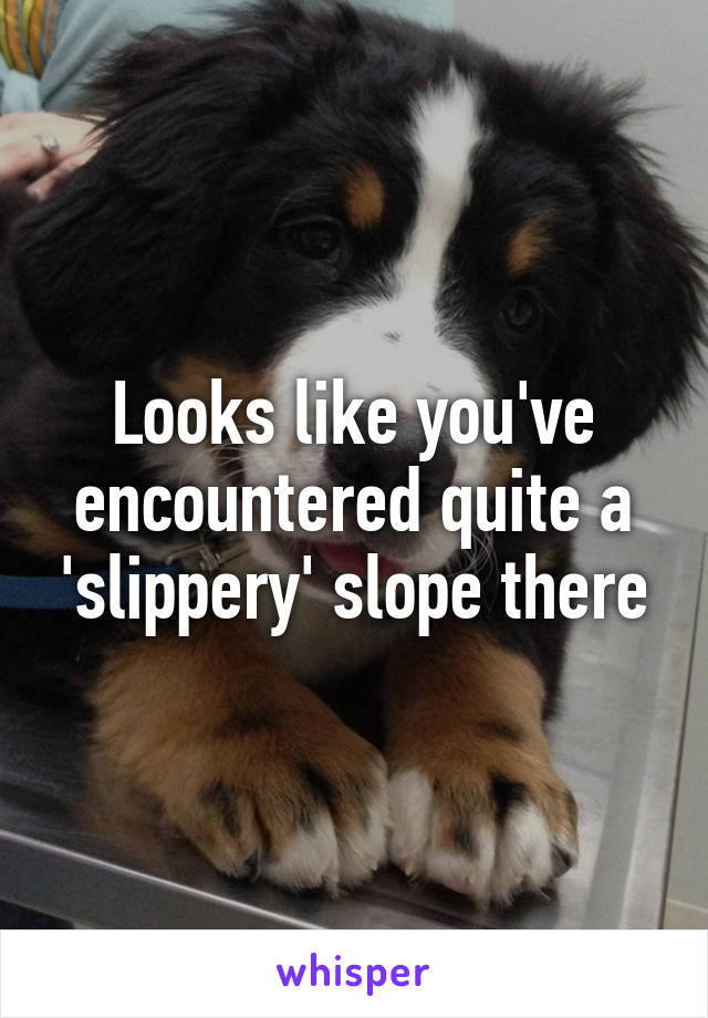 Looks like you've encountered quite a 'slippery' slope there