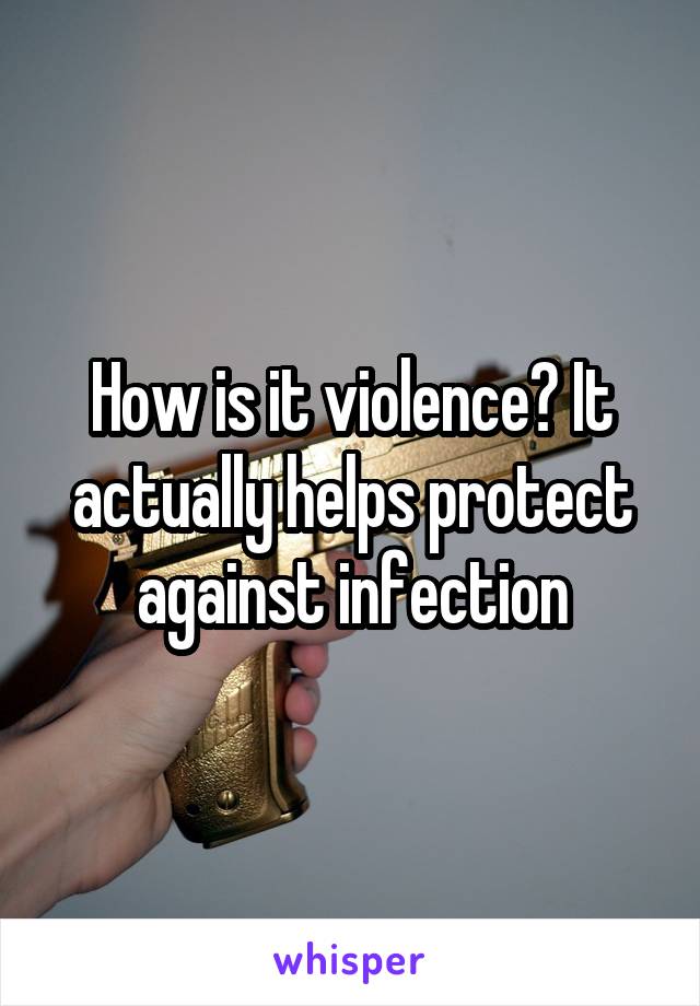 How is it violence? It actually helps protect against infection