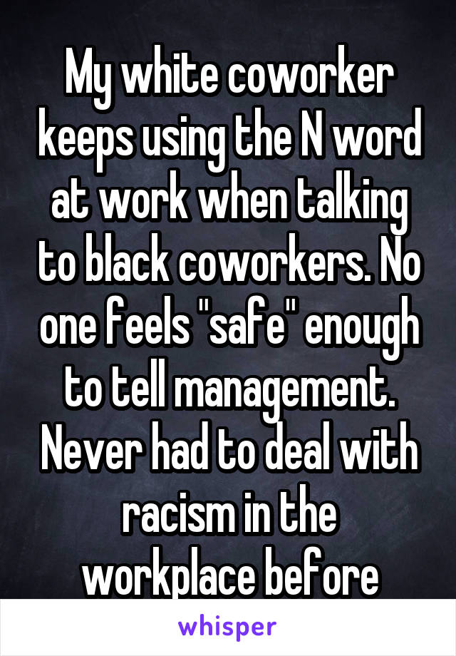 My white coworker keeps using the N word at work when talking to black coworkers. No one feels "safe" enough to tell management. Never had to deal with racism in the workplace before