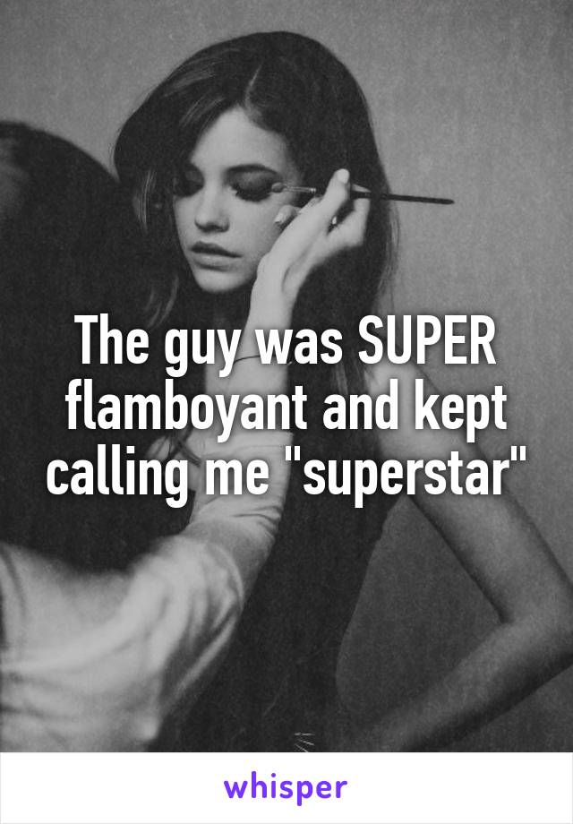 The guy was SUPER flamboyant and kept calling me "superstar"