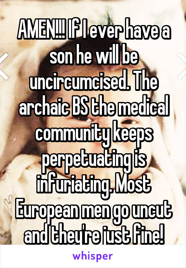 AMEN!!! If I ever have a son he will be uncircumcised. The archaic BS the medical community keeps perpetuating is infuriating. Most European men go uncut and they're just fine!