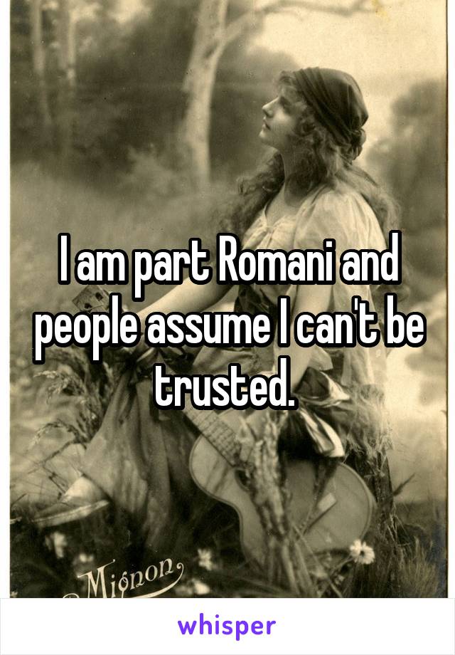I am part Romani and people assume I can't be trusted. 