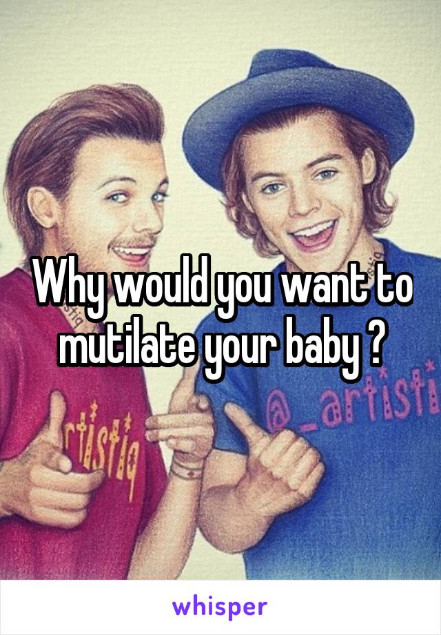 Why would you want to mutilate your baby ?