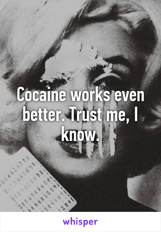 Cocaine works even better. Trust me, I know.