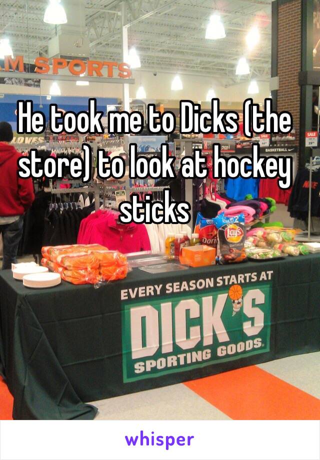 He took me to Dicks (the store) to look at hockey sticks 