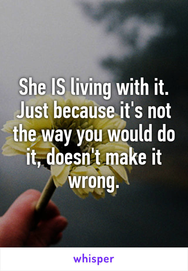 She IS living with it. Just because it's not the way you would do it, doesn't make it wrong.