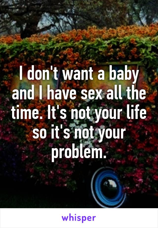 I don't want a baby and I have sex all the time. It's not your life so it's not your problem.