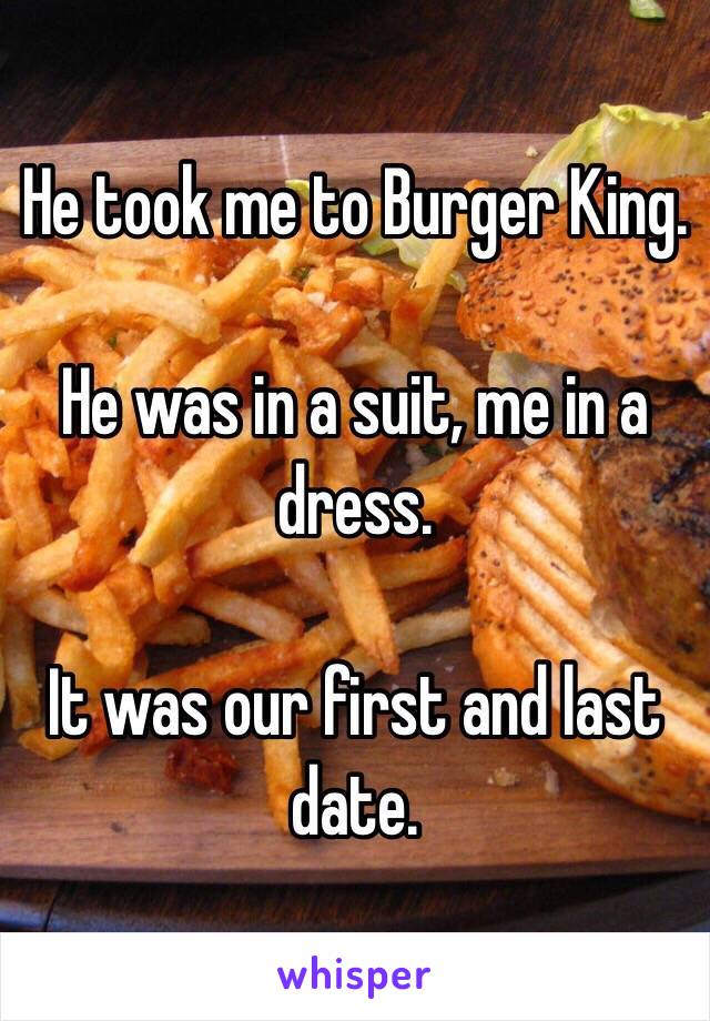 He took me to Burger King. 

He was in a suit, me in a dress.

It was our first and last date. 