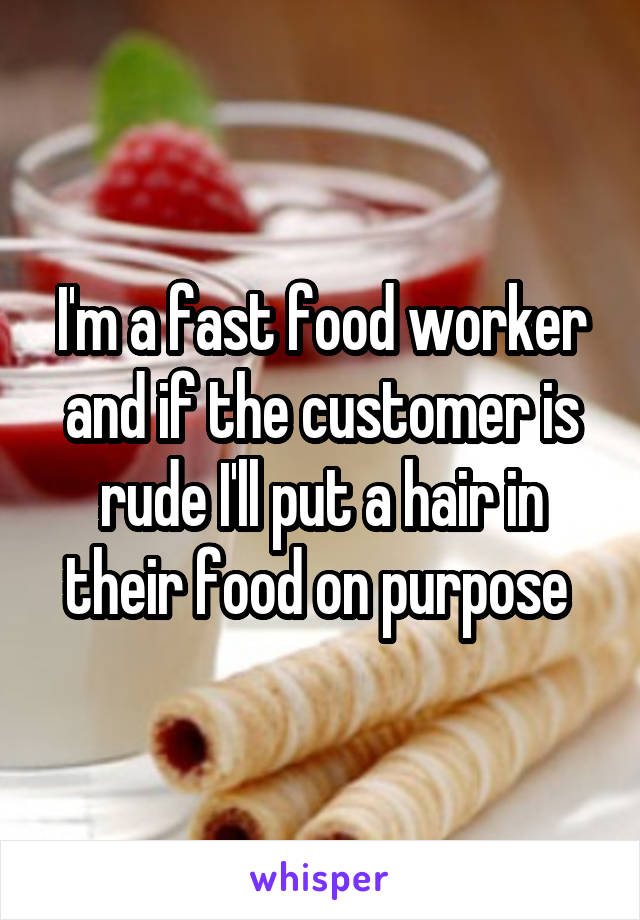 I'm a fast food worker and if the customer is rude I'll put a hair in their food on purpose 