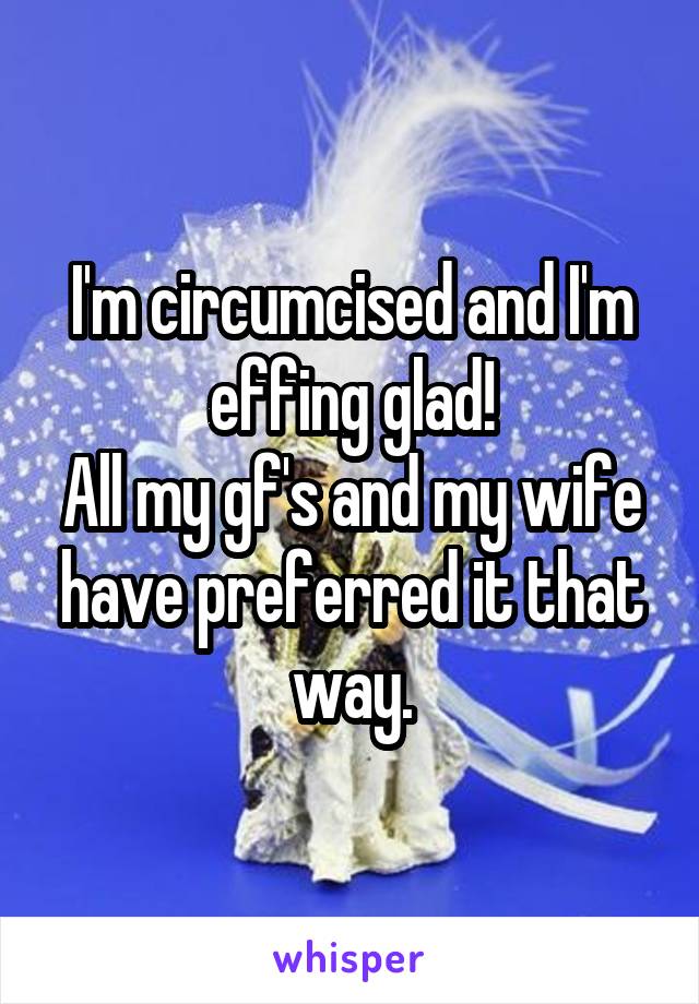 I'm circumcised and I'm effing glad!
All my gf's and my wife have preferred it that way.