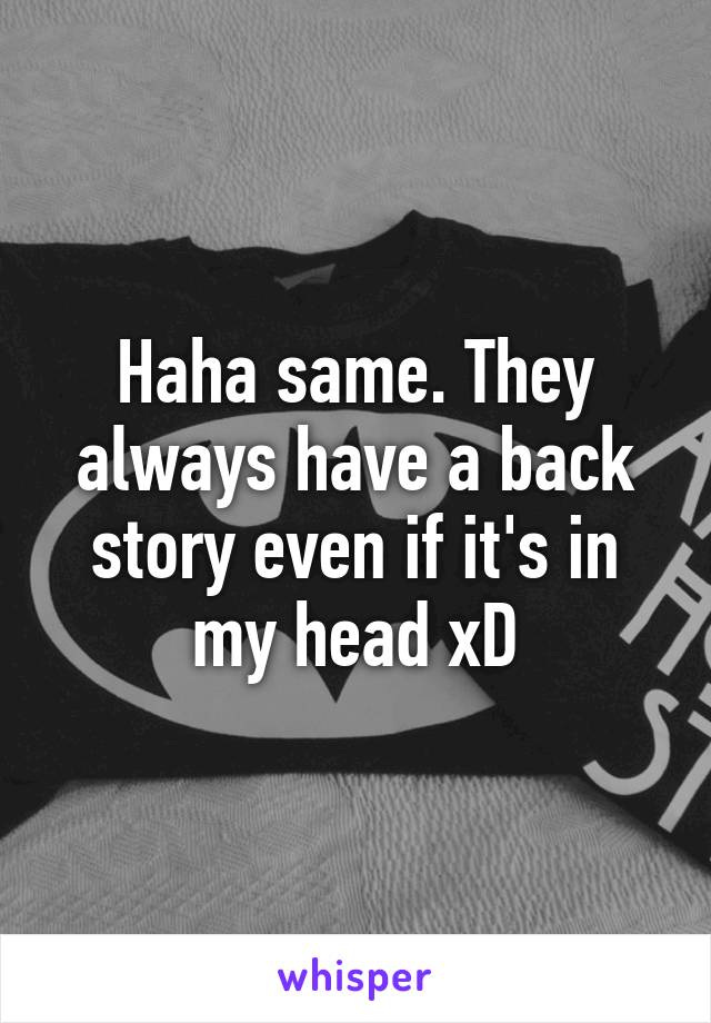 Haha same. They always have a back story even if it's in my head xD