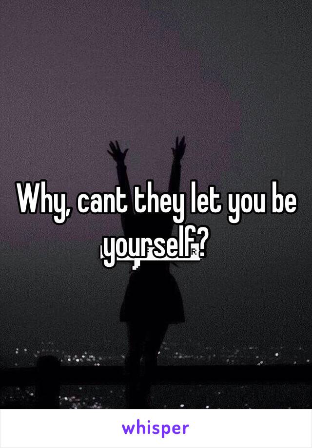 Why, cant they let you be yourself?