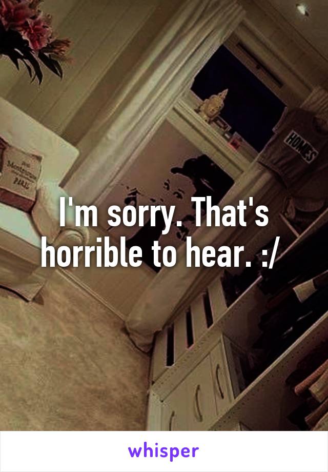 I'm sorry. That's horrible to hear. :/ 