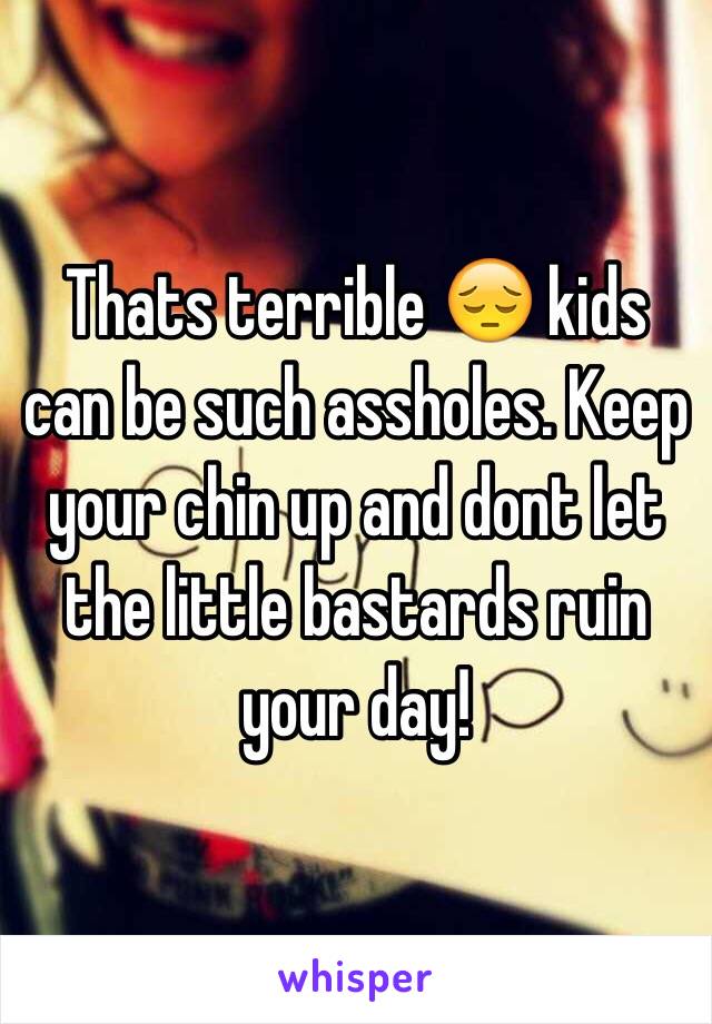 Thats terrible 😔 kids can be such assholes. Keep your chin up and dont let the little bastards ruin your day!