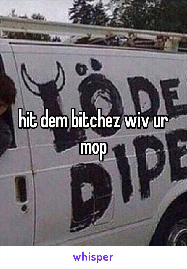 hit dem bitchez wiv ur mop