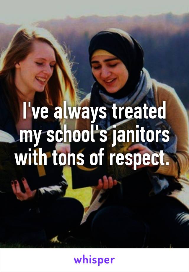 I've always treated my school's janitors with tons of respect. 