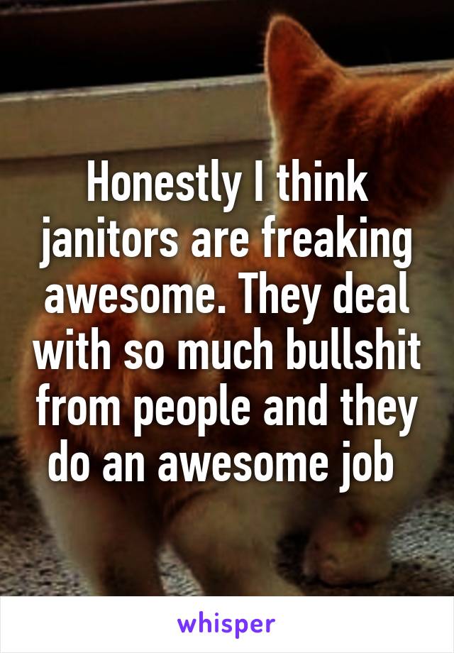 Honestly I think janitors are freaking awesome. They deal with so much bullshit from people and they do an awesome job 