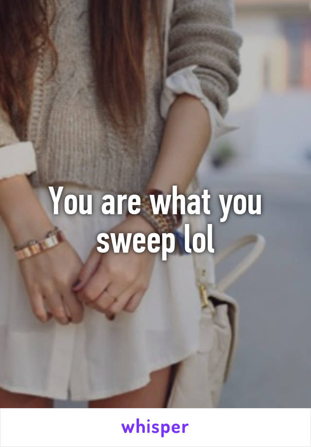 You are what you sweep lol