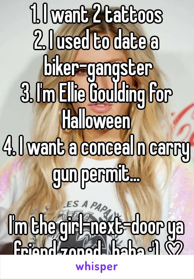 1. I want 2 tattoos
2. I used to date a biker-gangster
3. I'm Ellie Goulding for Halloween 
4. I want a conceal n carry gun permit... 

I'm the girl-next-door ya friend zoned.. haha :') ♡