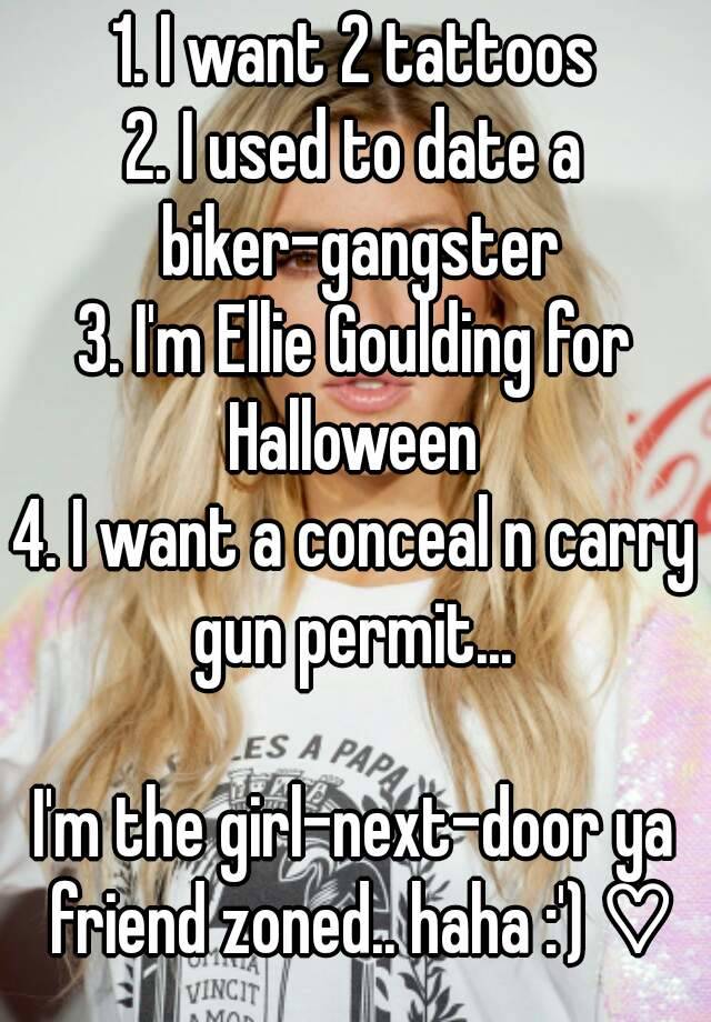 1. I want 2 tattoos
2. I used to date a biker-gangster
3. I'm Ellie Goulding for Halloween 
4. I want a conceal n carry gun permit... 

I'm the girl-next-door ya friend zoned.. haha :') ♡