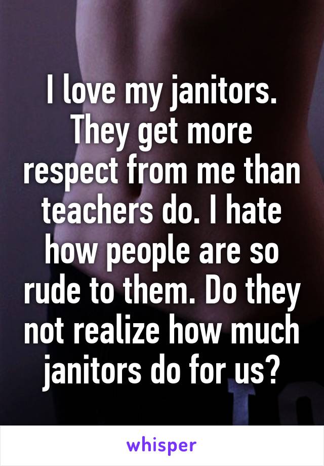 I love my janitors. They get more respect from me than teachers do. I hate how people are so rude to them. Do they not realize how much janitors do for us?