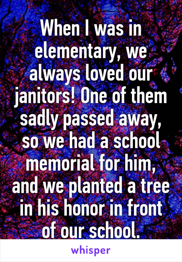 When I was in elementary, we always loved our janitors! One of them sadly passed away, so we had a school memorial for him, and we planted a tree in his honor in front of our school.