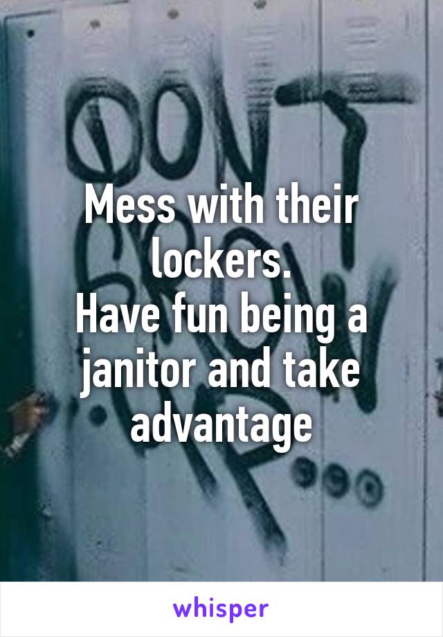 Mess with their lockers.
Have fun being a janitor and take advantage