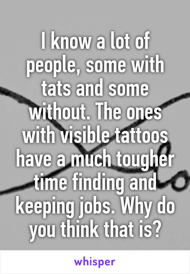 I know a lot of people, some with tats and some without. The ones with visible tattoos have a much tougher time finding and keeping jobs. Why do you think that is?