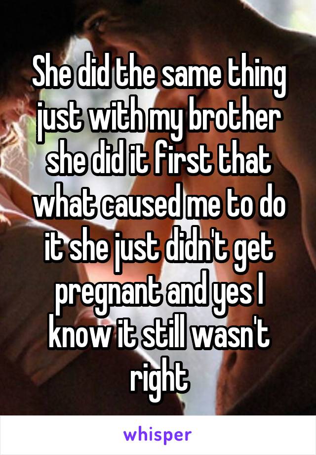 She did the same thing just with my brother she did it first that what caused me to do it she just didn't get pregnant and yes I know it still wasn't right