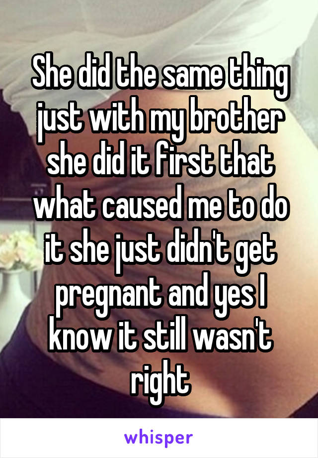 She did the same thing just with my brother she did it first that what caused me to do it she just didn't get pregnant and yes I know it still wasn't right