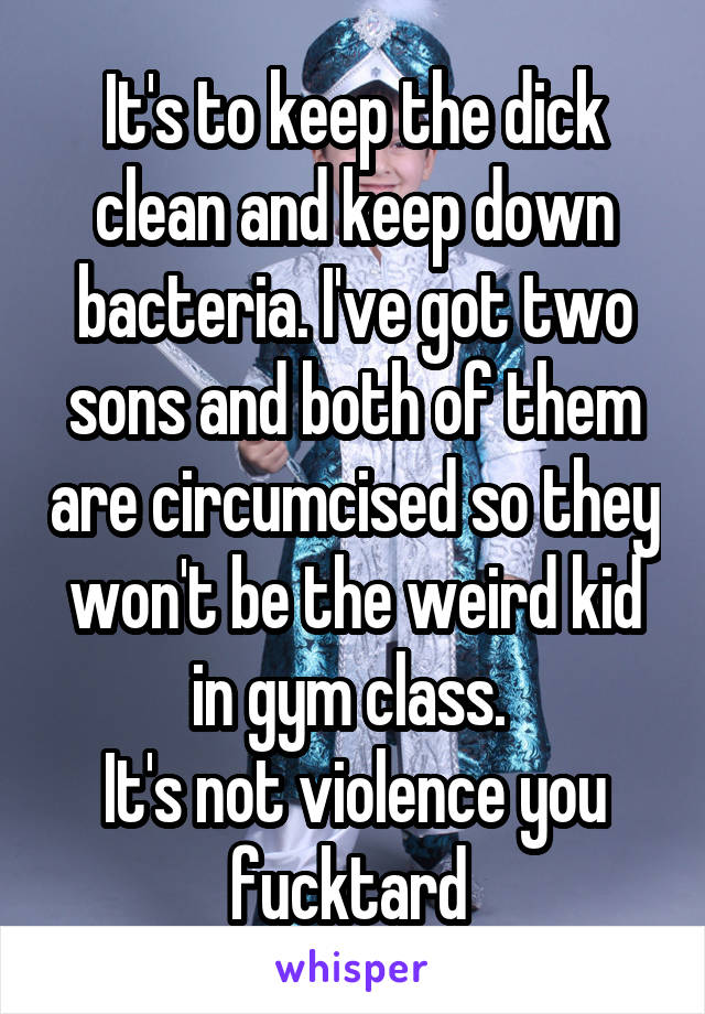 It's to keep the dick clean and keep down bacteria. I've got two sons and both of them are circumcised so they won't be the weird kid in gym class. 
It's not violence you fucktard 