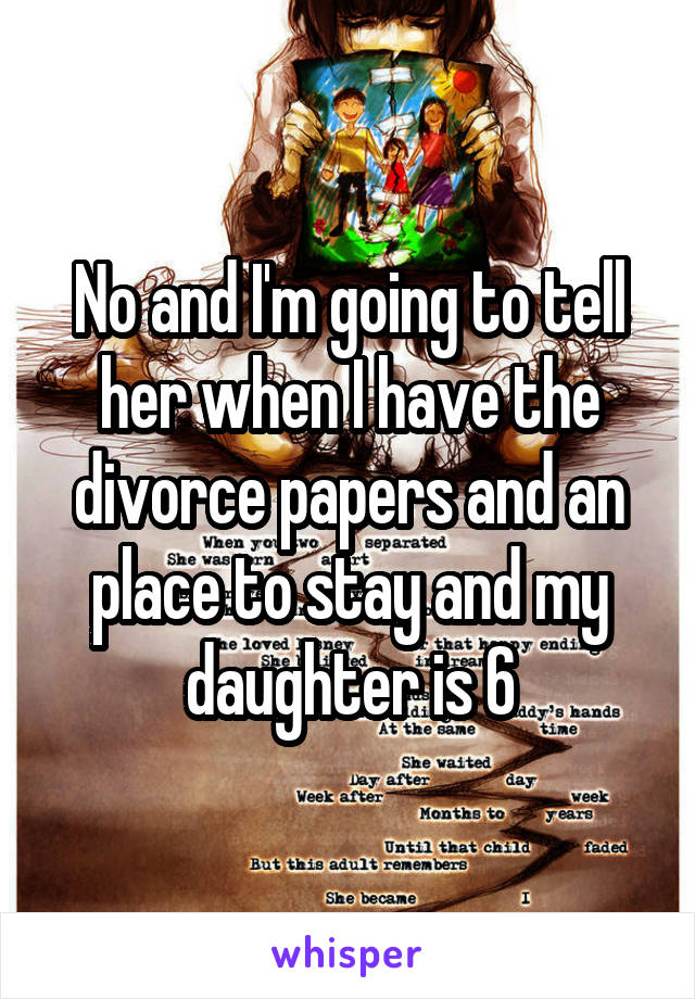 No and I'm going to tell her when I have the divorce papers and an place to stay and my daughter is 6