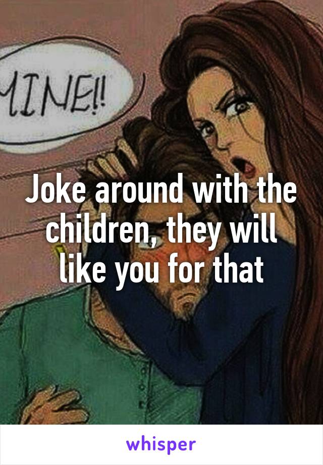 Joke around with the children, they will like you for that