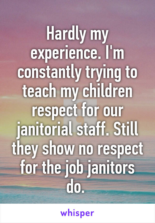 Hardly my experience. I'm constantly trying to teach my children respect for our janitorial staff. Still they show no respect for the job janitors do. 